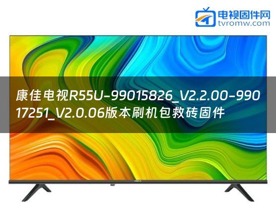 康佳电视R55U-99015826_V2.2.00-99017251_V2.0.06版本刷机包救砖固件