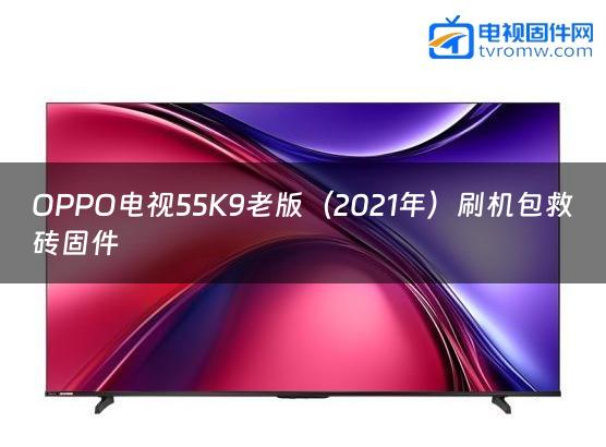 OPPO电视55K9老版（2021年）刷机包救砖固件