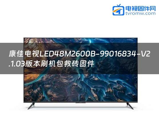 康佳电视LED48M2600B-99016834-V2.1.03版本刷机包救砖固件