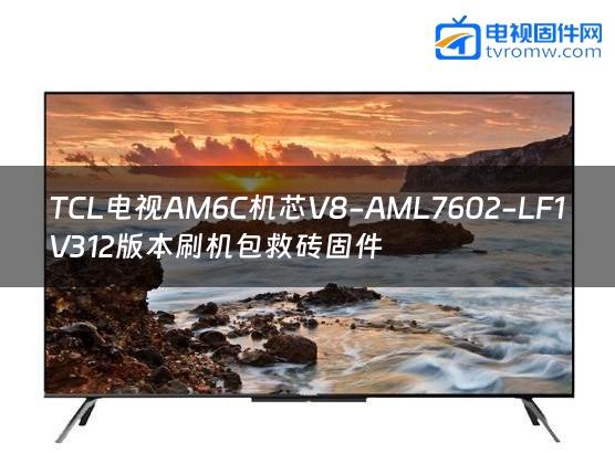 TCL电视AM6C机芯V8-AML7602-LF1V312版本刷机包救砖固件