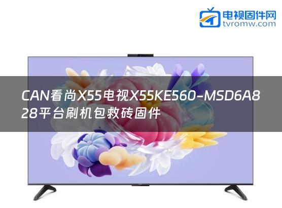 CAN看尚X55电视X55KE560-MSD6A828平台刷机包救砖固件