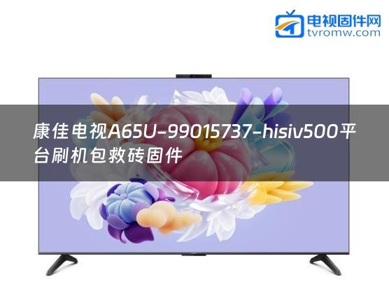 康佳电视A65U-99015737-hisiv500平台刷机包救砖固件