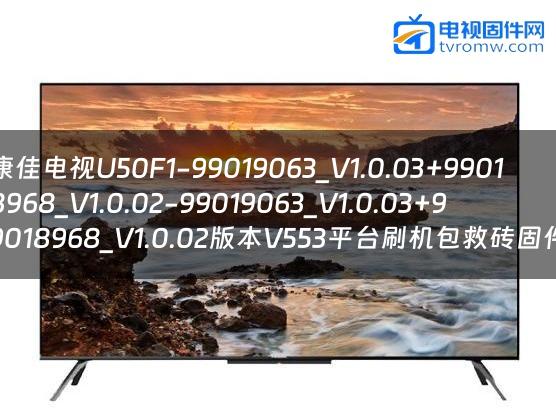 康佳电视U50F1-99019063_V1.0.03+99018968_V1.0.02-99019063_V1.0.03+99018968_V1.0.02版本V553平台刷机包救砖固件