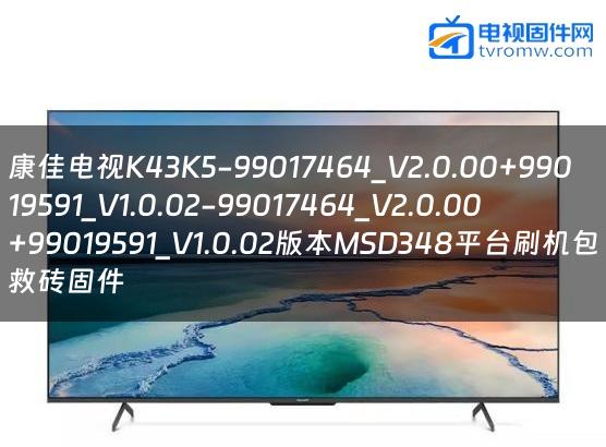 康佳电视K43K5-99017464_V2.0.00+99019591_V1.0.02-99017464_V2.0.00+99019591_V1.0.02版本MSD348平台刷机包救砖固件