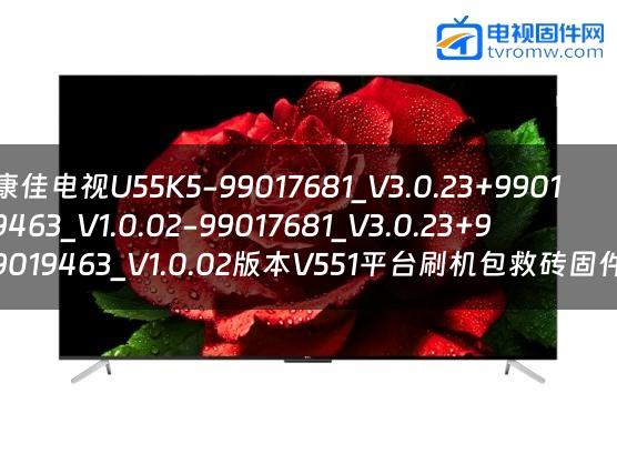 康佳电视U55K5-99017681_V3.0.23+99019463_V1.0.02-99017681_V3.0.23+99019463_V1.0.02版本V551平台刷机包救砖固件
