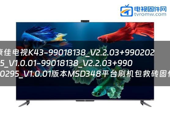 康佳电视K43-99018138_V2.2.03+99020295_V1.0.01-99018138_V2.2.03+99020295_V1.0.01版本MSD348平台刷机包救砖固件
