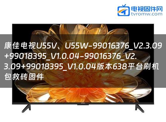 康佳电视U55V、U55W-99016376_V2.3.09+99018395_V1.0.04-99016376_V2.3.09+99018395_V1.0.04版本638平台刷机包救砖固件