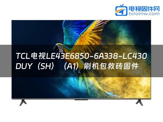 TCL电视LE43E6850-6A338-LC430DUY（SH）（A1）刷机包救砖固件