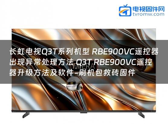 长虹电视Q3T系列机型 RBE900VC遥控器出现异常处理方法 Q3T RBE900VC遥控器升级方法及软件-刷机包救砖固件