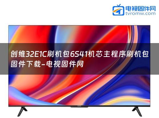 创维32E1C刷机包6S41机芯主程序刷机包固件下载-电视固件网