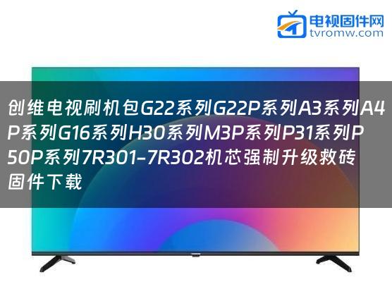 创维电视刷机包G22系列G22P系列A3系列A4P系列G16系列H30系列M3P系列P31系列P50P系列7R301-7R302机芯强制升级救砖固件下载