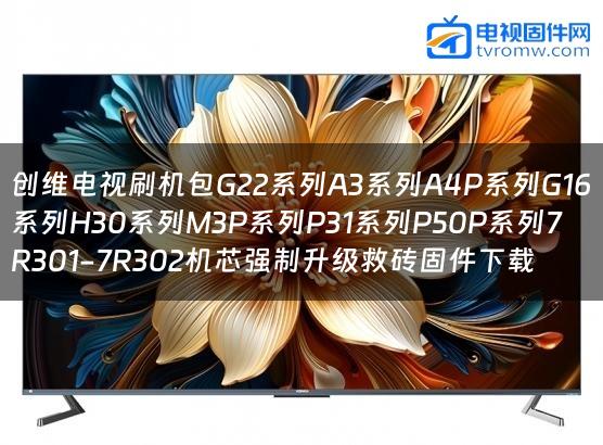 创维电视刷机包G22系列A3系列A4P系列G16系列H30系列M3P系列P31系列P50P系列7R301-7R302机芯强制升级救砖固件下载