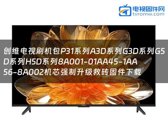 创维电视刷机包P31系列A3D系列G3D系列G5D系列H5D系列8A001-01AA45-1AA56-8A002机芯强制升级救砖固件下载