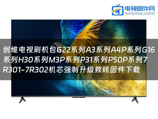 创维电视刷机包G22系列A3系列A4P系列G16系列H30系列M3P系列P31系列P50P系列7R301-7R302机芯强制升级救砖固件下载