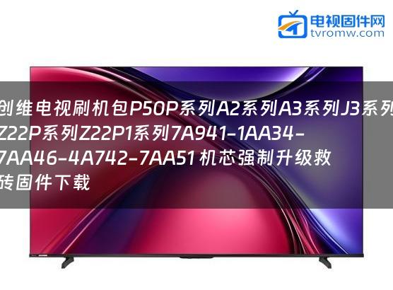 创维电视刷机包P50P系列A2系列A3系列J3系列Z22P系列Z22P1系列7A941-1AA34-7AA46-4A742-7AA51 机芯强制升级救砖固件下载