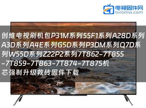 创维电视刷机包P31M系列55F1系列A28D系列A3D系列A4E系列G5D系列P3DM系列Q7D系列W55D系列Z22P2系列7T862-7T855-7T859-7T863-7T874-7T875机芯强制升级救砖固件下载