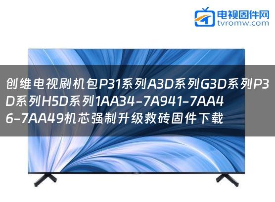 创维电视刷机包P31系列A3D系列G3D系列P3D系列H5D系列1AA34-7A941-7AA46-7AA49机芯强制升级救砖固件下载