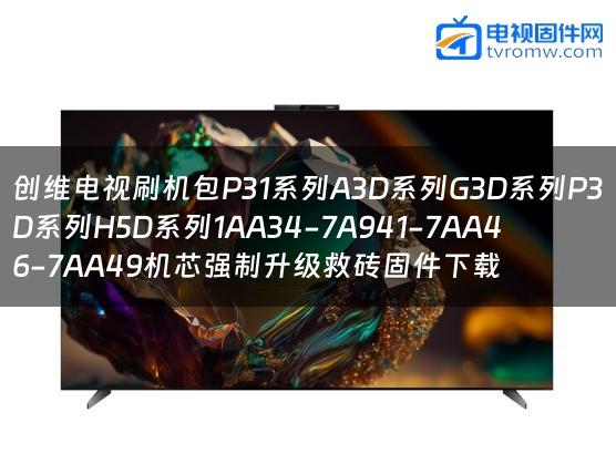 创维电视刷机包P31系列A3D系列G3D系列P3D系列H5D系列1AA34-7A941-7AA46-7AA49机芯强制升级救砖固件下载