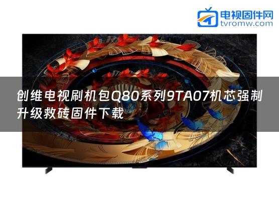 创维电视刷机包Q80系列9TA07机芯强制升级救砖固件下载