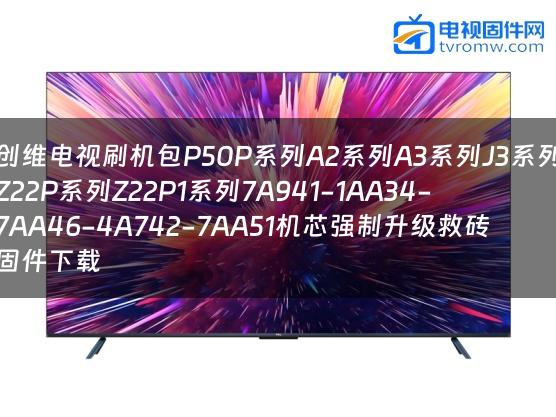 创维电视刷机包P50P系列A2系列A3系列J3系列Z22P系列Z22P1系列7A941-1AA34-7AA46-4A742-7AA51机芯强制升级救砖固件下载