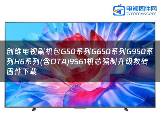 创维电视刷机包G50系列G650系列G950系列H6系列(含OTA)9S61机芯强制升级救砖固件下载