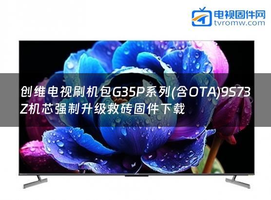 创维电视刷机包G35P系列(含OTA)9S73Z机芯强制升级救砖固件下载