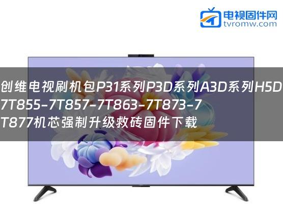 创维电视刷机包P31系列P3D系列A3D系列H5D7T855-7T857-7T863-7T873-7T877机芯强制升级救砖固件下载