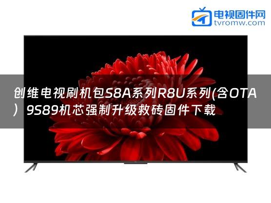 创维电视刷机包S8A系列R8U系列(含OTA）9S89机芯强制升级救砖固件下载