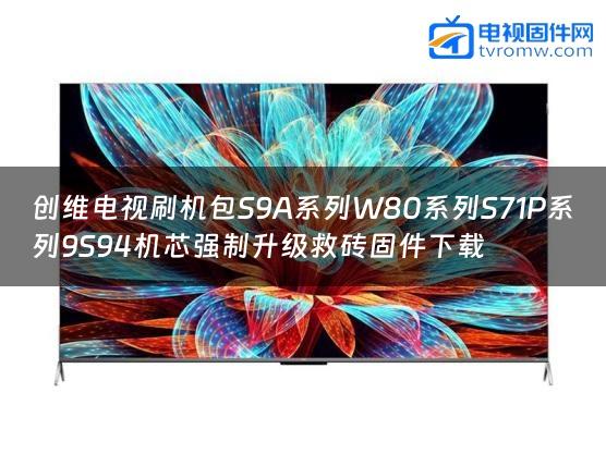 创维电视刷机包S9A系列W80系列S71P系列9S94机芯强制升级救砖固件下载