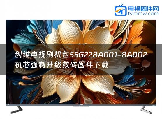 创维电视刷机包55G228A001-8A002机芯强制升级救砖固件下载