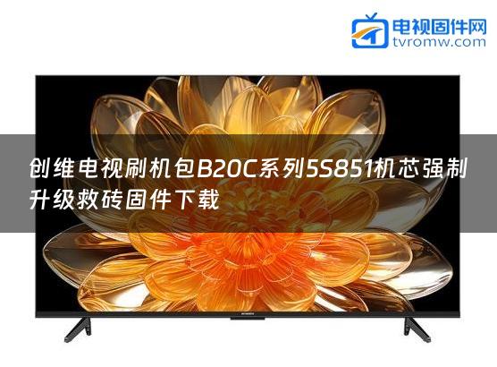 创维电视刷机包B20C系列5S851机芯强制升级救砖固件下载