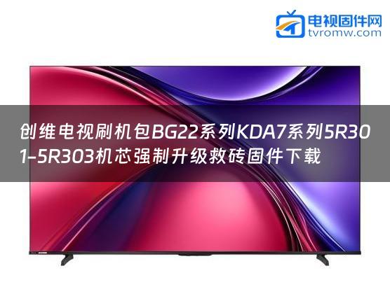 创维电视刷机包BG22系列KDA7系列5R301-5R303机芯强制升级救砖固件下载