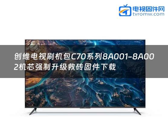 创维电视刷机包C70系列8A001-8A002机芯强制升级救砖固件下载