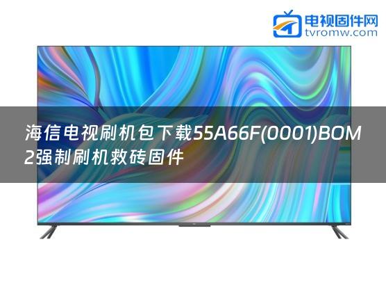 海信电视刷机包下载55A66F(0001)BOM2强制刷机救砖固件