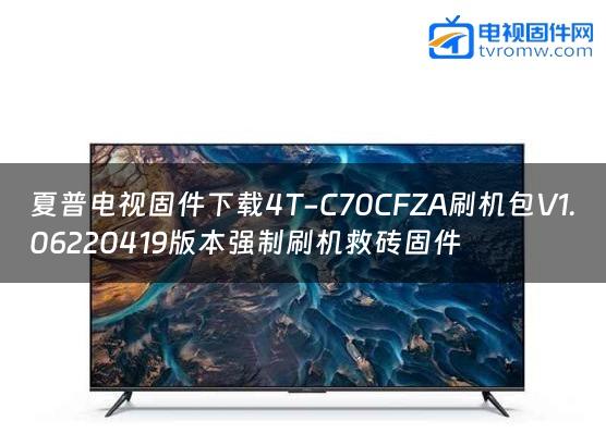 夏普电视固件下载4T-C70CFZA刷机包V1.06220419版本强制刷机救砖固件