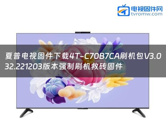 夏普电视固件下载4T-C70B7CA刷机包V3.032.221203版本强制刷机救砖固件