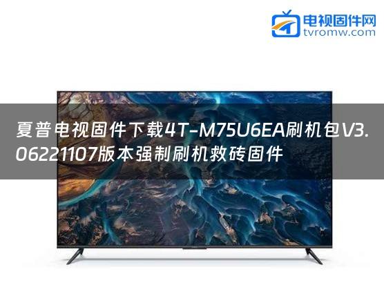 夏普电视固件下载4T-M75U6EA刷机包V3.06221107版本强制刷机救砖固件