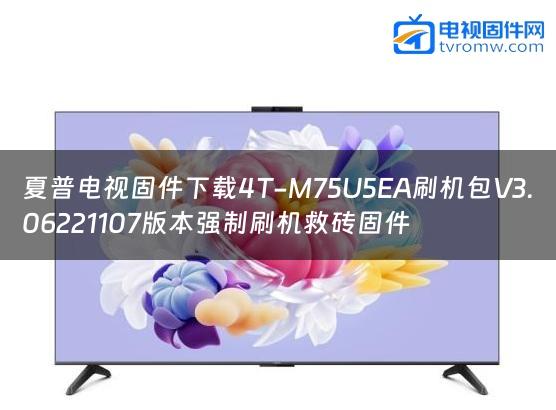 夏普电视固件下载4T-M75U5EA刷机包V3.06221107版本强制刷机救砖固件