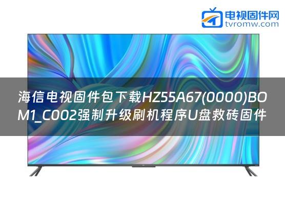 海信电视固件包下载HZ55A67(0000)BOM1_C002强制升级刷机程序U盘救砖固件