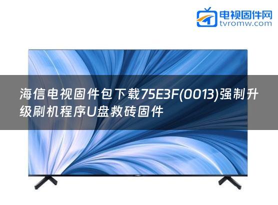 海信电视固件包下载75E3F(0013)强制升级刷机程序U盘救砖固件