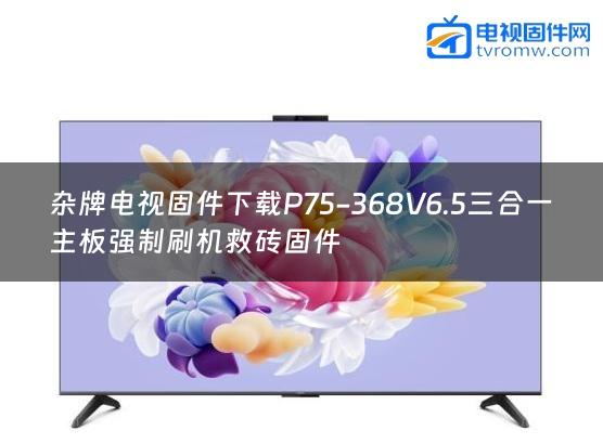 杂牌电视固件下载P75-368V6.5三合一主板强制刷机救砖固件