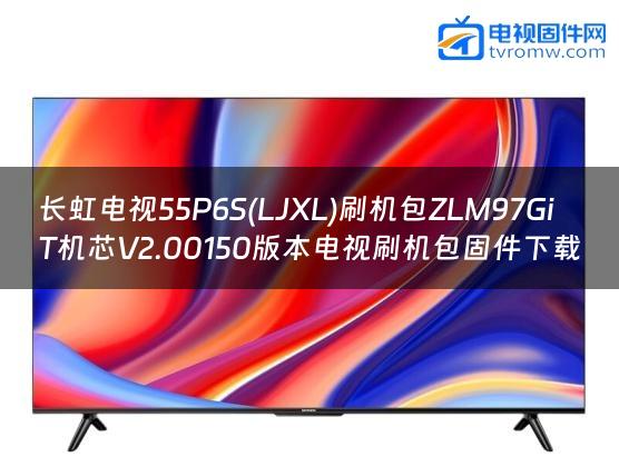 长虹电视55P6S(LJXL)刷机包ZLM97GiT机芯V2.00150版本电视刷机包固件下载