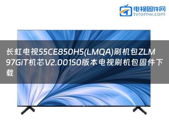 长虹电视55CE850H5(LMQA)刷机包ZLM97GiT机芯V2.00150版本电视刷机包固件下载