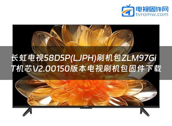 长虹电视58D5P(LJPH)刷机包ZLM97GiT机芯V2.00150版本电视刷机包固件下载