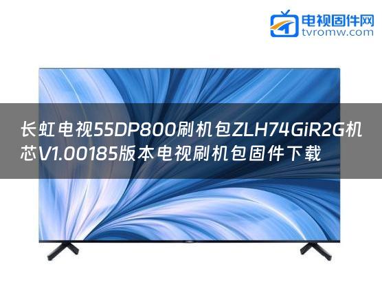 长虹电视55DP800刷机包ZLH74GiR2G机芯V1.00185版本电视刷机包固件下载