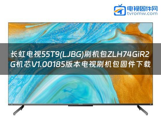 长虹电视55T9(LJBG)刷机包ZLH74GiR2G机芯V1.00185版本电视刷机包固件下载