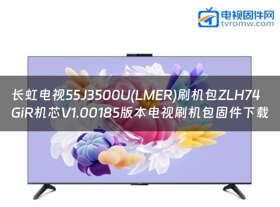 长虹电视55J3500U(LMER)刷机包ZLH74GiR机芯V1.00185版本电视刷机包固件下载