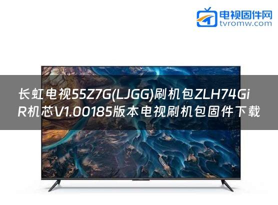 长虹电视55Z7G(LJGG)刷机包ZLH74GiR机芯V1.00185版本电视刷机包固件下载