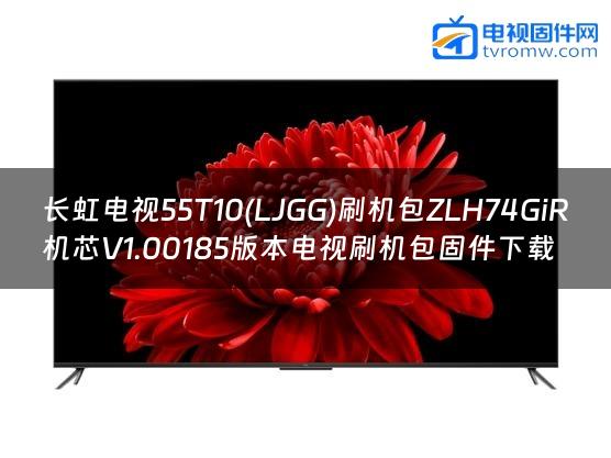 长虹电视55T10(LJGG)刷机包ZLH74GiR机芯V1.00185版本电视刷机包固件下载