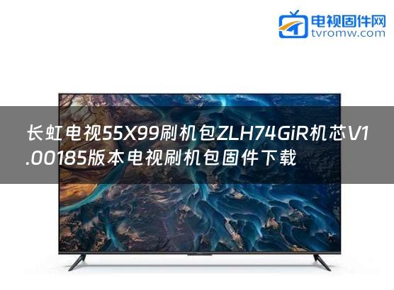 长虹电视55X99刷机包ZLH74GiR机芯V1.00185版本电视刷机包固件下载
